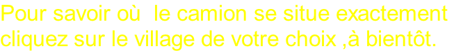 Pour savoir où  le camion se situe exactement  cliquez sur le village de votre choix ,à bientôt.